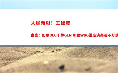 大膽預測！王瑋晨直言：如果BLG干掉GEN 那跟WBG誰進決賽還不好說！
