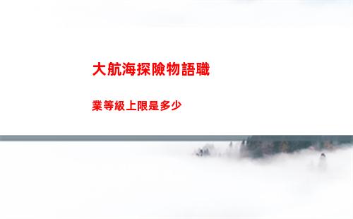 大航海探險物語職業等級上限是多少