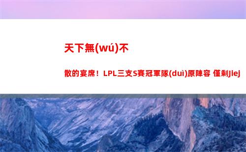 天下無(wú)不散的宴席！LPL三支S賽冠軍隊(duì)原陣容 僅剩Jiejie一人留隊(duì)