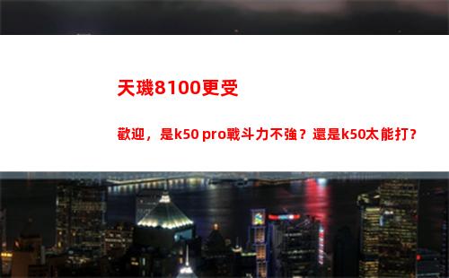 天璣8100更受歡送，是k50 pro戰役力不強？仍舊k50太能打？