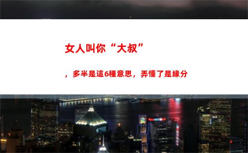 女人叫你“大叔”，多半是這6種意思，弄懂了是緣分(女人叫你大叔你該怎稱呼她)