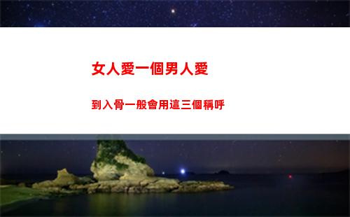 女人愛一個男人愛到入骨一般會用這三個稱呼(女人愛一個男人愛到心痛)
