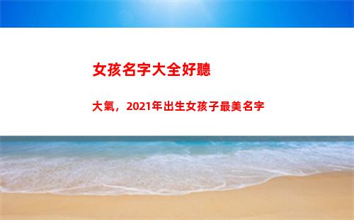 女孩名字大全好聽大氣，2021年出生女孩子最美名字(姓夏的女孩名字大全好聽)
