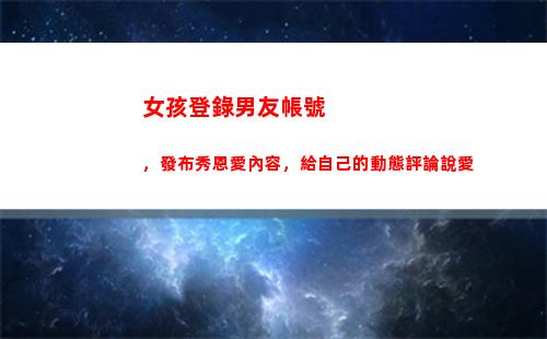 女孩登錄男友帳號，發布秀恩愛內容，給自己的動態評論說愛