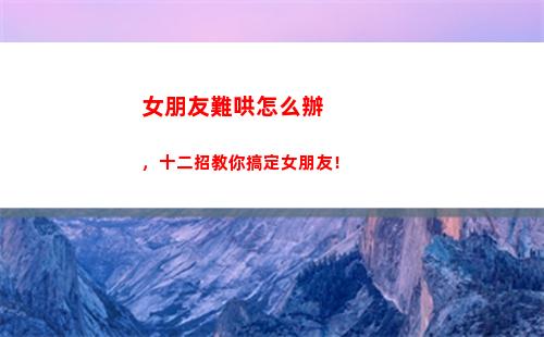 女朋友難哄怎么辦，十二招教你搞定女朋友！(女朋友好難哄怎么辦)