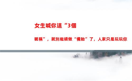 女生喊你這“3個昵稱”，就別繼續做“備胎”了，人家只是玩玩你