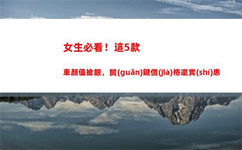 女生必看！這5款車顏值搶眼，關(guān)鍵價(jià)格還實(shí)惠(女生必看的書籍)