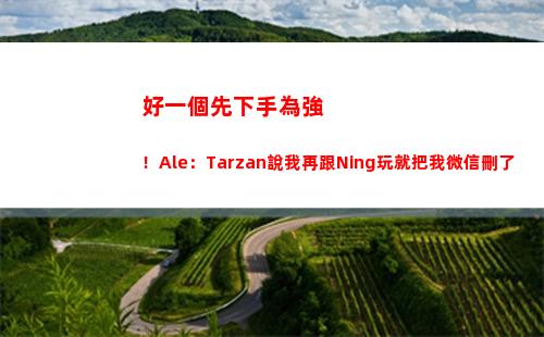 好一個先下手為強！Ale：Tarzan說我再跟Ning玩就把我微信刪了