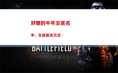 好聽的牛年女孩名字，女孩起名方式(牛年好聽的女孩小名)