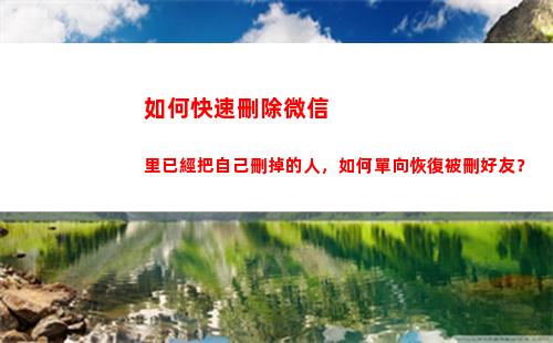 如何快速刪除微信里已經把自己刪掉的人，如何單向恢復被刪好友？(如何快速刪除微信賬單)