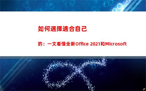 如何選擇適合自己的：一文看懂全新Office 2021和Microsoft 365(如何選擇適合自己的洗發(fā)水)
