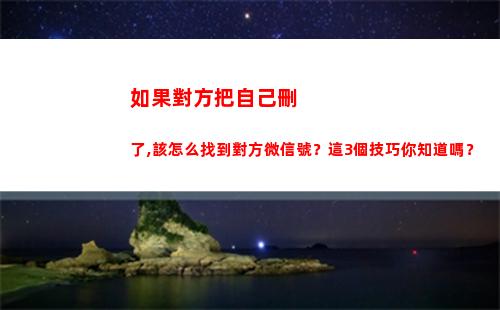 如果對方把自己刪了,該怎么找到對方微信號？這3個技巧你知道嗎？(如果對方把自己刪除了還能看到對方空間嗎)