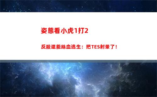 姿態看小虎1打2反殺還能絲血逃生：把TES射暈了！