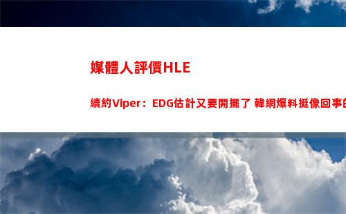 媒體人評價HLE續約Viper：EDG估計又要開擺了 韓網爆料挺像回事的
