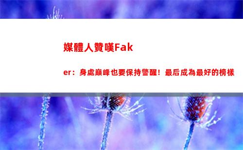 媒體人贊嘆Faker：身處巔峰也要保持警醒！最后成為最好的榜樣