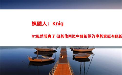 媒體人：Knight雖然隱身了 但其他兩把中路能做的事其實挺有限的