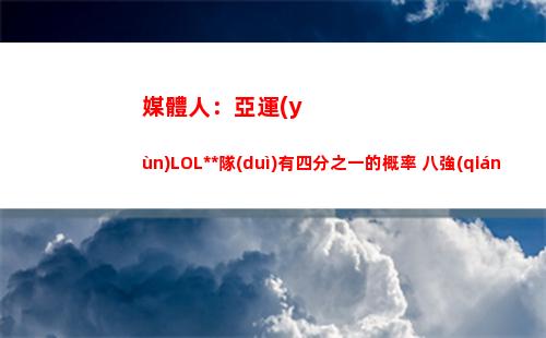媒體人：亞運(yùn)LOL中國(guó)隊(duì)有四分之一的概率 八強(qiáng)直接對(duì)陣韓國(guó)