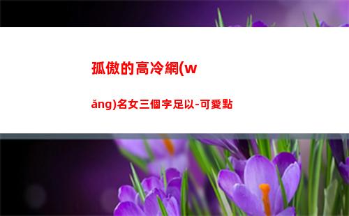 孤傲的高冷網(wǎng)名女三個字足以-可愛點(孤傲高冷的英文網(wǎng)名女生)