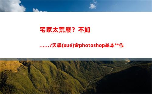 宅家太荒廢？不如……7天學(xué)會photoshop基本操作