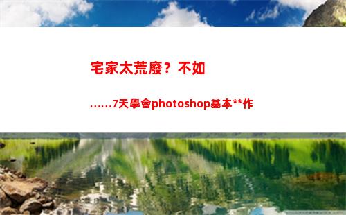 宅家太荒廢？不如……7天學會photoshop基本操作