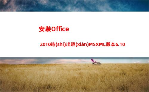 安裝Office 2010時(shí)出現(xiàn)MSXML版本6.10.1129.0錯(cuò)誤的解決辦法(安裝office要錢(qián)嗎)