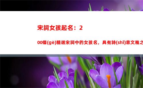宋詞女孩起名：200個(gè)精選宋詞中的女孩名，具有詩(shī)意文雅之美(宋詞 起名)