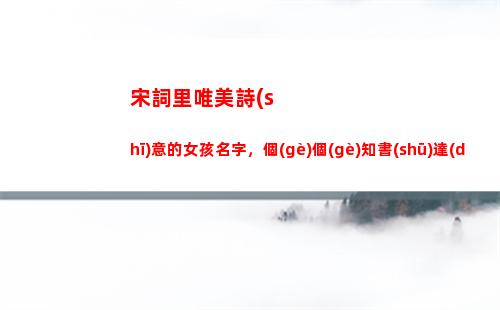 宋詞里唯美詩(shī)意的女孩名字，個(gè)個(gè)知書(shū)達(dá)理，具有書(shū)香氣質(zhì)