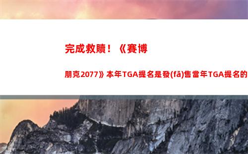 完成救贖！《賽博朋克2077》本年TGA提名是發(fā)售當年TGA提名的兩倍