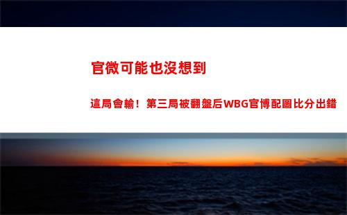 官微可能也沒想到這局會輸！第三局被翻盤后WBG官博配圖比分出錯