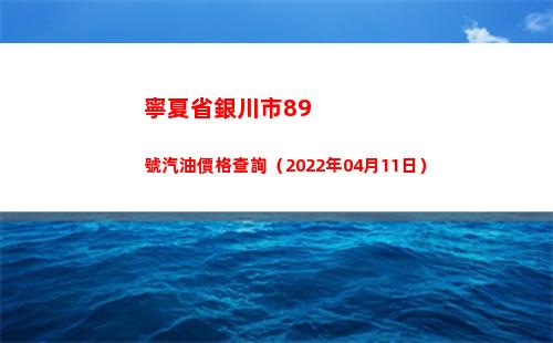 寧夏省銀川市89號汽油價格查詢（2022年04月11日）