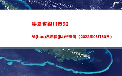 寧夏省銀川市92號(hào)汽油價(jià)格查詢（2022年03月30日）