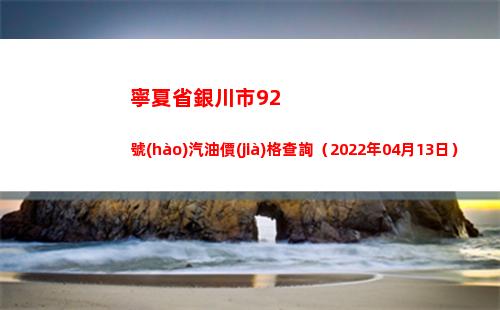 寧夏省銀川市92號(hào)汽油價(jià)格查詢（2022年04月13日）