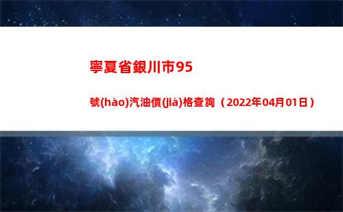 寧夏省銀川市95號(hào)汽油價(jià)格查詢（2022年04月01日）
