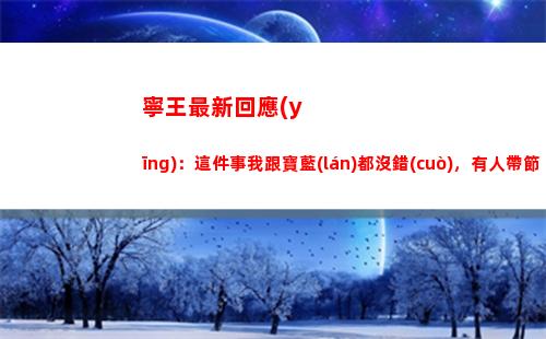 寧王最新回應(yīng)：這件事我跟寶藍(lán)都沒錯(cuò)，有人帶節(jié)奏你們曲解了