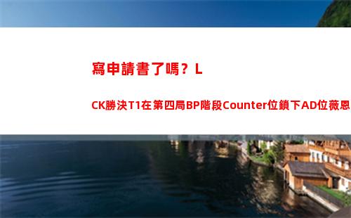 寫申請書了嗎？LCK勝決T1在第四局BP階段Counter位鎖下AD位薇恩