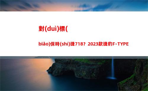 對(duì)標(biāo)保時(shí)捷718？2023款捷豹F-TYPE上市，58.2萬(wàn)起售，值得買(mǎi)嗎？(對(duì)標(biāo)保時(shí)捷的車(chē))