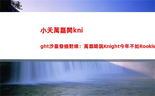 小天萬磊開knight沙皇發條對線：萬磊暗諷Knight今年不如Rookie
