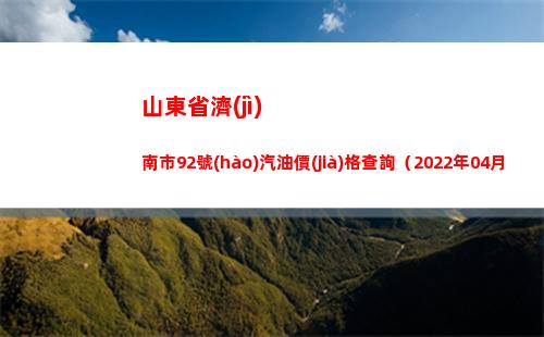 山東省濟(jì)南市92號(hào)汽油價(jià)格查詢（2022年04月12日）