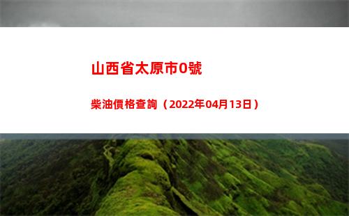 山西省太原市0號柴油價格查詢（2022年04月13日）