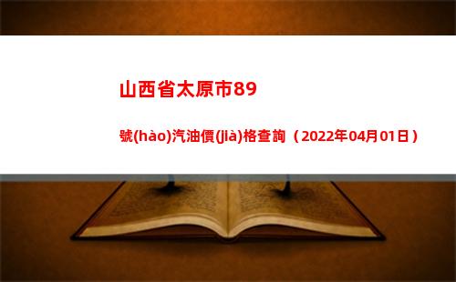 山西省太原市89號(hào)汽油價(jià)格查詢（2022年04月01日）