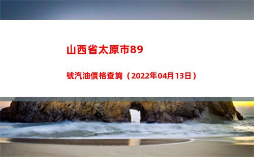 山西省太原市89號汽油價格查詢（2022年04月13日）