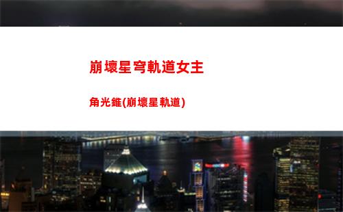 崩壞星穹軌道全部任務(wù)(崩壞星軌道)