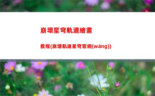 崩壞星穹軌道兌換在哪里(崩壞星穹軌道最新兌換碼)