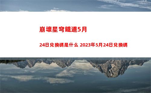 崩壞星穹鐵道5月24日兌換碼是什么 2023年5月24日兌換碼