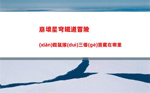 崩壞星穹鐵道冒險(xiǎn)鼴鼠隊(duì)三個(gè)寶藏在哪里