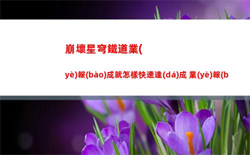 崩壞星穹鐵道業(yè)報(bào)成就怎樣快速達(dá)成 業(yè)報(bào)成就達(dá)成技巧