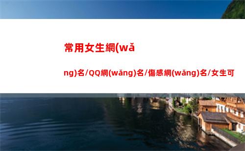 常用女生網(wǎng)名/QQ網(wǎng)名/傷感網(wǎng)名/女生可愛網(wǎng)名(常用女生網(wǎng)名)