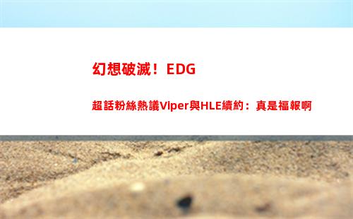 幻想破滅！EDG超話粉絲熱議Viper與HLE續約：真是福報啊