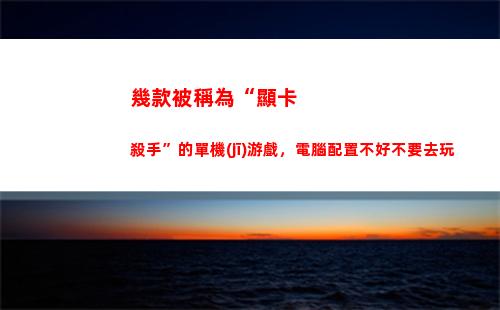 幾款被稱為“顯卡殺手”的單機(jī)游戲，電腦配置不好不要去玩(顯卡又稱為什么)