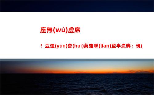 座無(wú)虛席！亞運(yùn)會(huì)英雄聯(lián)盟半決賽：現(xiàn)場(chǎng)座無(wú)虛席 人氣拉滿